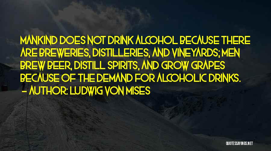 Ludwig Von Mises Quotes: Mankind Does Not Drink Alcohol Because There Are Breweries, Distilleries, And Vineyards; Men Brew Beer, Distill Spirits, And Grow Grapes