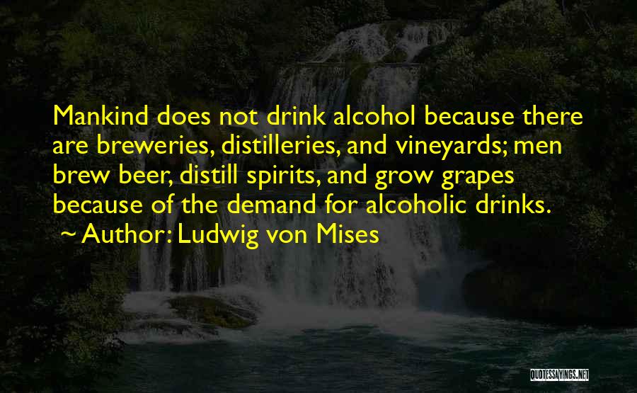 Ludwig Von Mises Quotes: Mankind Does Not Drink Alcohol Because There Are Breweries, Distilleries, And Vineyards; Men Brew Beer, Distill Spirits, And Grow Grapes