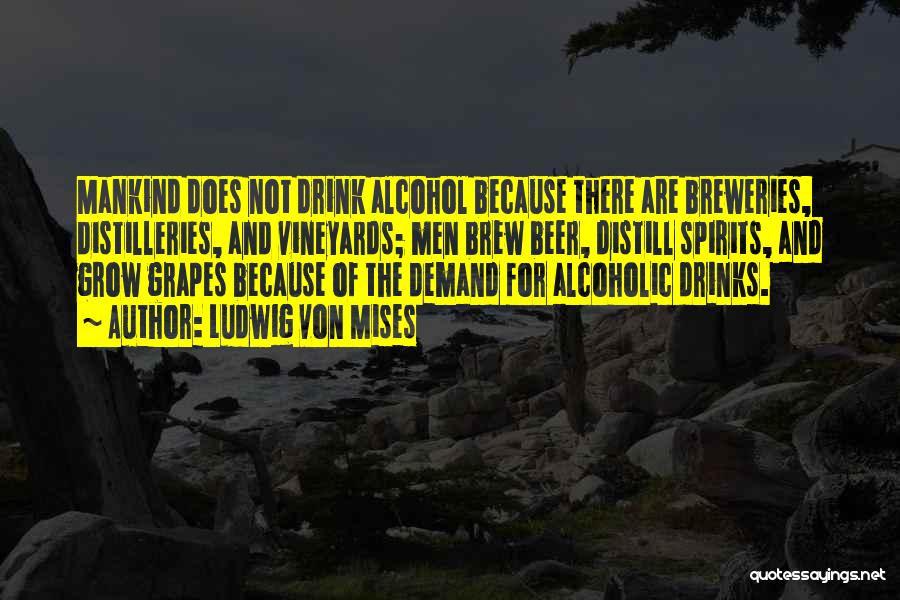 Ludwig Von Mises Quotes: Mankind Does Not Drink Alcohol Because There Are Breweries, Distilleries, And Vineyards; Men Brew Beer, Distill Spirits, And Grow Grapes