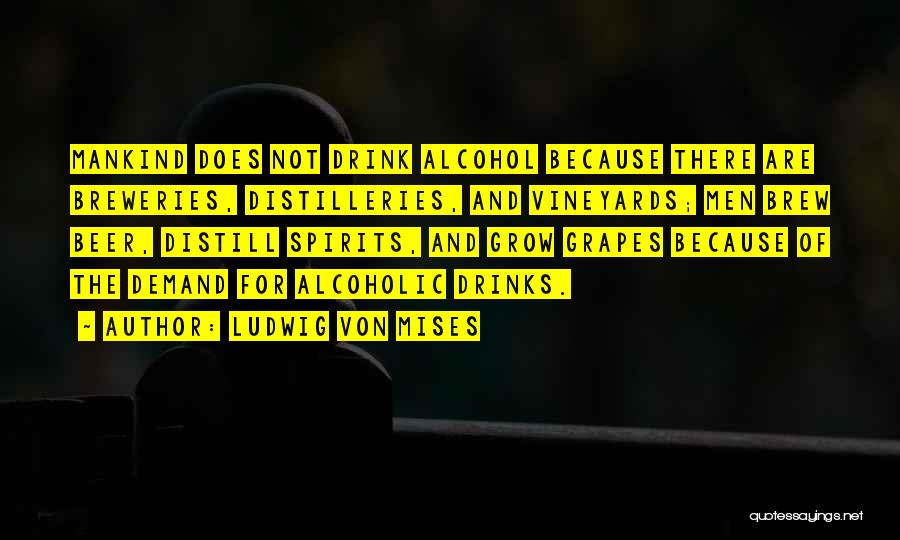 Ludwig Von Mises Quotes: Mankind Does Not Drink Alcohol Because There Are Breweries, Distilleries, And Vineyards; Men Brew Beer, Distill Spirits, And Grow Grapes