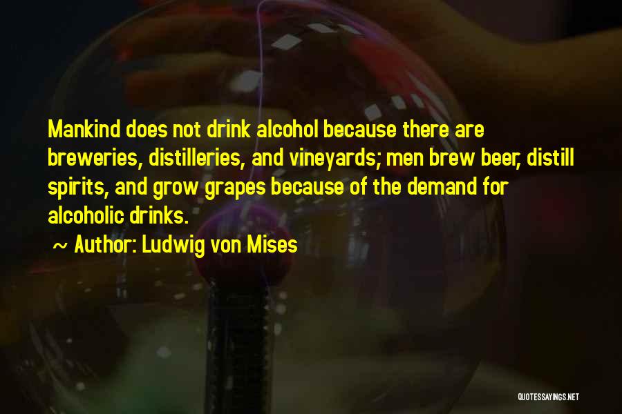 Ludwig Von Mises Quotes: Mankind Does Not Drink Alcohol Because There Are Breweries, Distilleries, And Vineyards; Men Brew Beer, Distill Spirits, And Grow Grapes