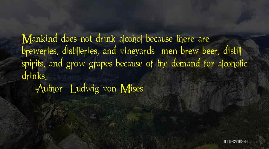 Ludwig Von Mises Quotes: Mankind Does Not Drink Alcohol Because There Are Breweries, Distilleries, And Vineyards; Men Brew Beer, Distill Spirits, And Grow Grapes