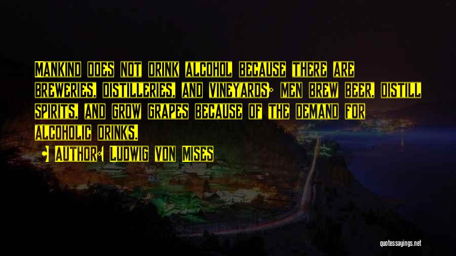Ludwig Von Mises Quotes: Mankind Does Not Drink Alcohol Because There Are Breweries, Distilleries, And Vineyards; Men Brew Beer, Distill Spirits, And Grow Grapes