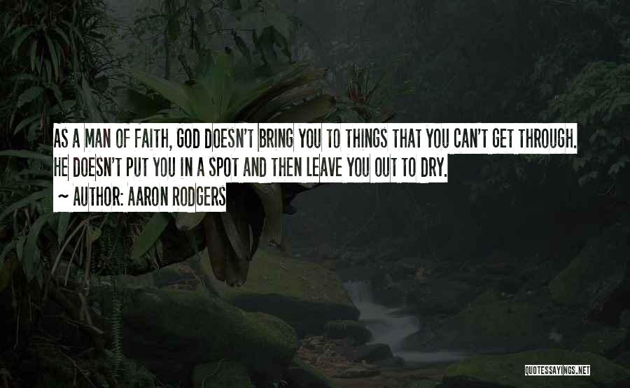 Aaron Rodgers Quotes: As A Man Of Faith, God Doesn't Bring You To Things That You Can't Get Through. He Doesn't Put You