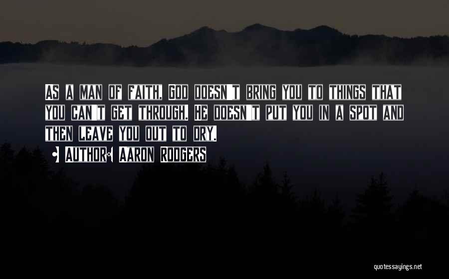 Aaron Rodgers Quotes: As A Man Of Faith, God Doesn't Bring You To Things That You Can't Get Through. He Doesn't Put You