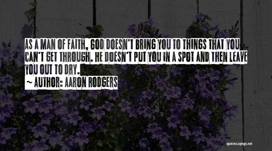 Aaron Rodgers Quotes: As A Man Of Faith, God Doesn't Bring You To Things That You Can't Get Through. He Doesn't Put You