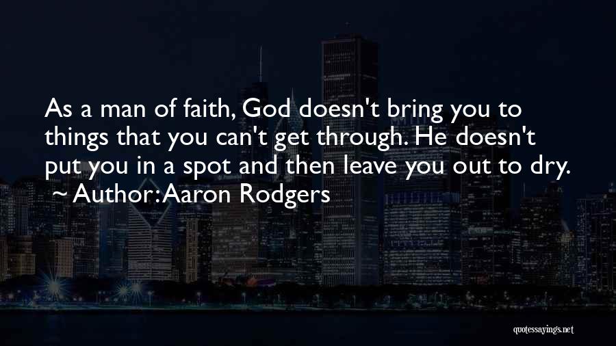 Aaron Rodgers Quotes: As A Man Of Faith, God Doesn't Bring You To Things That You Can't Get Through. He Doesn't Put You