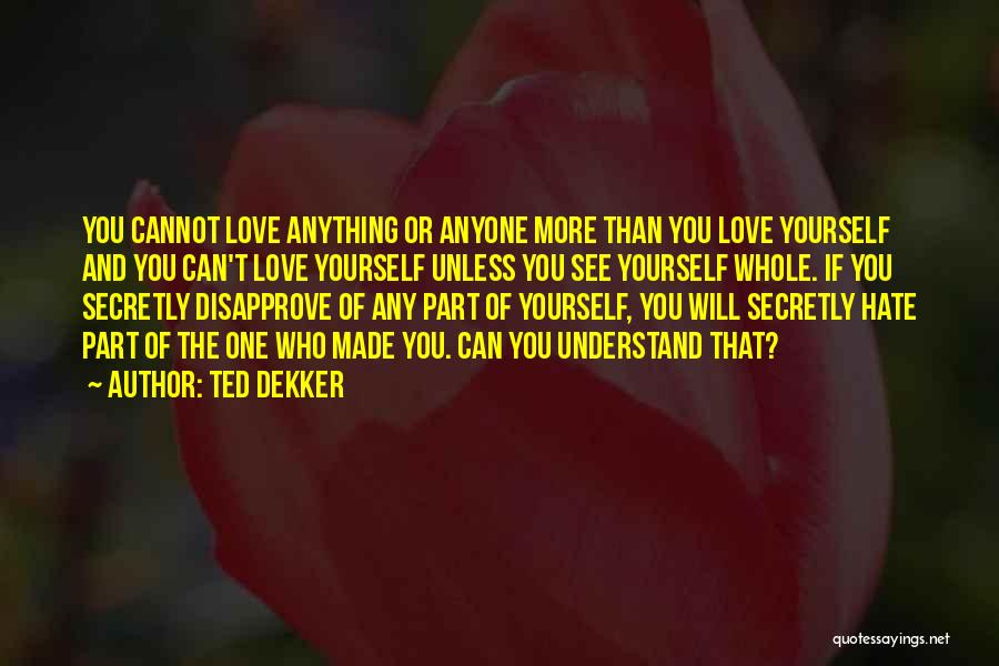 Ted Dekker Quotes: You Cannot Love Anything Or Anyone More Than You Love Yourself And You Can't Love Yourself Unless You See Yourself