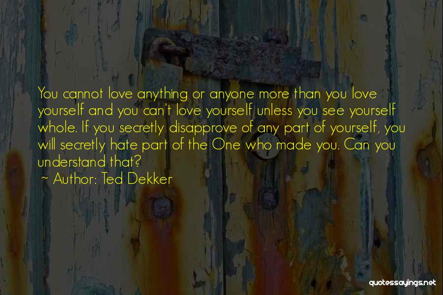 Ted Dekker Quotes: You Cannot Love Anything Or Anyone More Than You Love Yourself And You Can't Love Yourself Unless You See Yourself