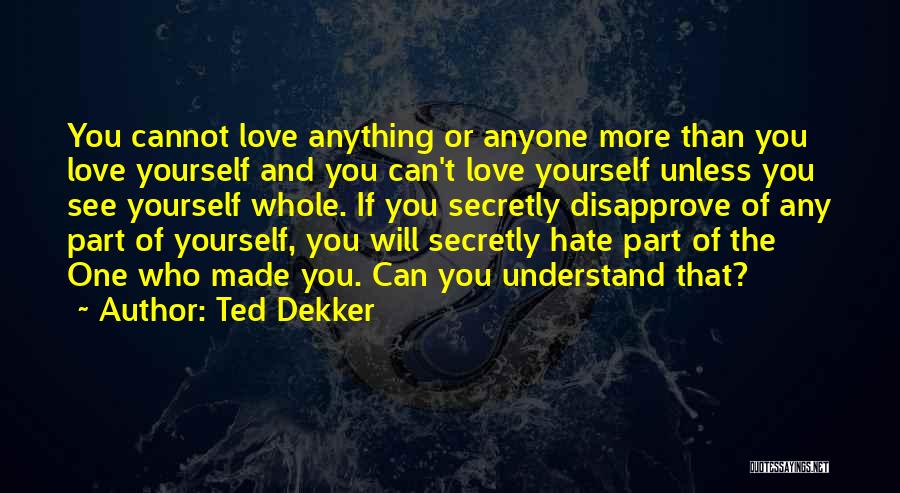 Ted Dekker Quotes: You Cannot Love Anything Or Anyone More Than You Love Yourself And You Can't Love Yourself Unless You See Yourself