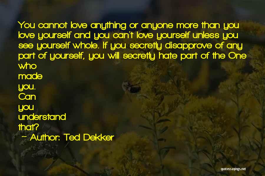 Ted Dekker Quotes: You Cannot Love Anything Or Anyone More Than You Love Yourself And You Can't Love Yourself Unless You See Yourself