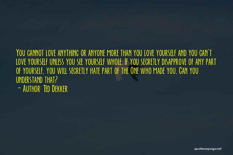 Ted Dekker Quotes: You Cannot Love Anything Or Anyone More Than You Love Yourself And You Can't Love Yourself Unless You See Yourself
