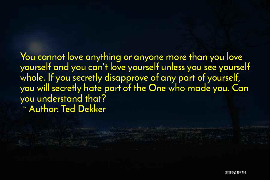 Ted Dekker Quotes: You Cannot Love Anything Or Anyone More Than You Love Yourself And You Can't Love Yourself Unless You See Yourself