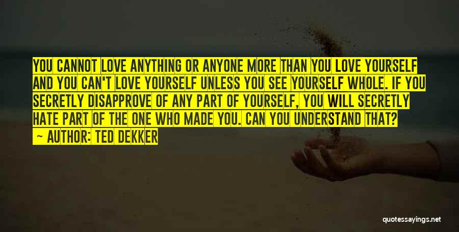 Ted Dekker Quotes: You Cannot Love Anything Or Anyone More Than You Love Yourself And You Can't Love Yourself Unless You See Yourself