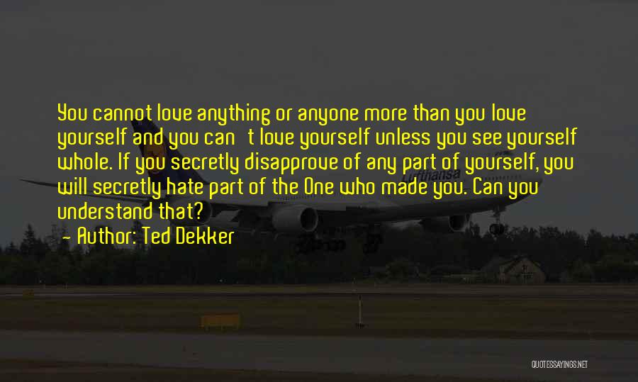 Ted Dekker Quotes: You Cannot Love Anything Or Anyone More Than You Love Yourself And You Can't Love Yourself Unless You See Yourself