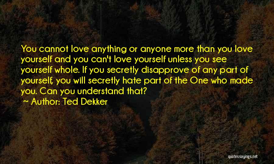 Ted Dekker Quotes: You Cannot Love Anything Or Anyone More Than You Love Yourself And You Can't Love Yourself Unless You See Yourself