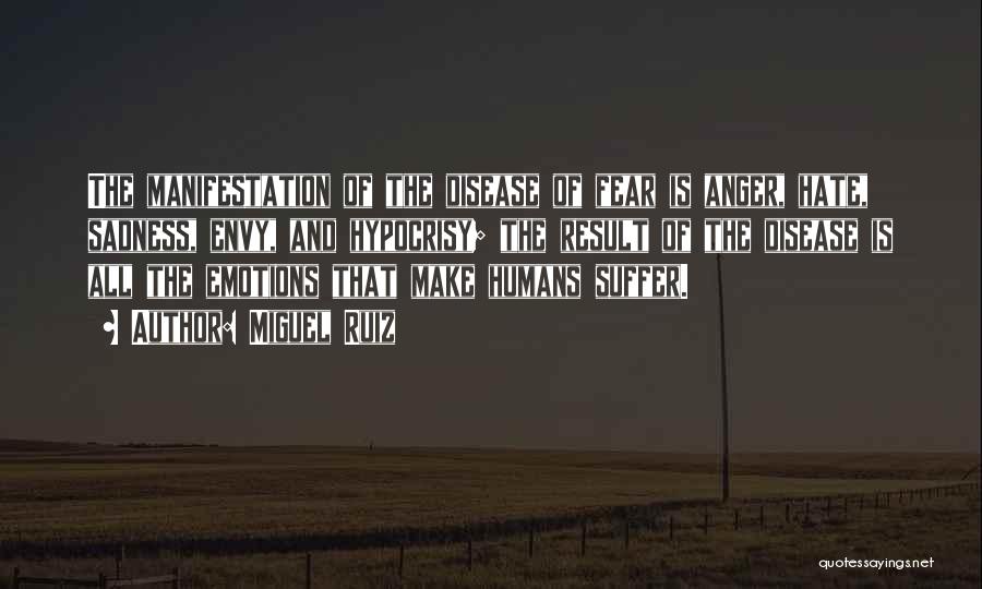 Miguel Ruiz Quotes: The Manifestation Of The Disease Of Fear Is Anger, Hate, Sadness, Envy, And Hypocrisy; The Result Of The Disease Is