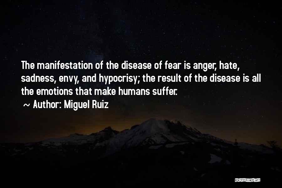 Miguel Ruiz Quotes: The Manifestation Of The Disease Of Fear Is Anger, Hate, Sadness, Envy, And Hypocrisy; The Result Of The Disease Is