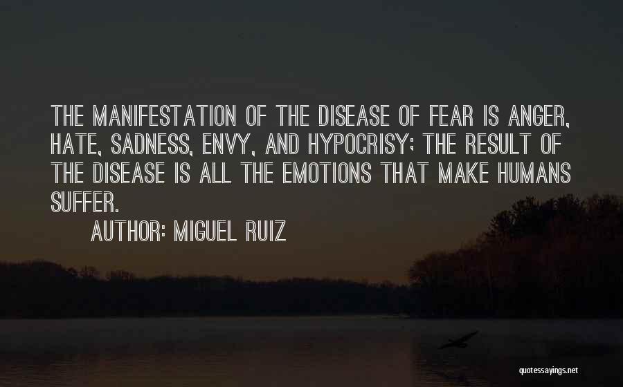 Miguel Ruiz Quotes: The Manifestation Of The Disease Of Fear Is Anger, Hate, Sadness, Envy, And Hypocrisy; The Result Of The Disease Is