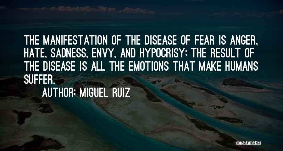 Miguel Ruiz Quotes: The Manifestation Of The Disease Of Fear Is Anger, Hate, Sadness, Envy, And Hypocrisy; The Result Of The Disease Is