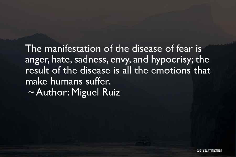 Miguel Ruiz Quotes: The Manifestation Of The Disease Of Fear Is Anger, Hate, Sadness, Envy, And Hypocrisy; The Result Of The Disease Is
