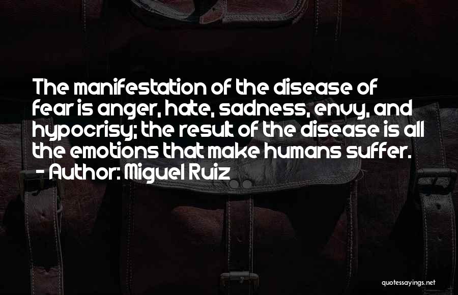 Miguel Ruiz Quotes: The Manifestation Of The Disease Of Fear Is Anger, Hate, Sadness, Envy, And Hypocrisy; The Result Of The Disease Is