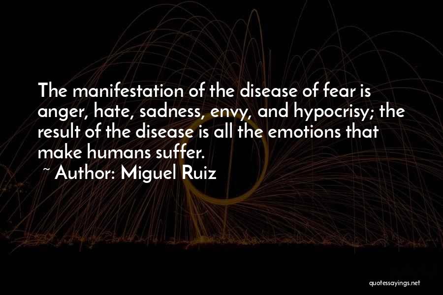Miguel Ruiz Quotes: The Manifestation Of The Disease Of Fear Is Anger, Hate, Sadness, Envy, And Hypocrisy; The Result Of The Disease Is