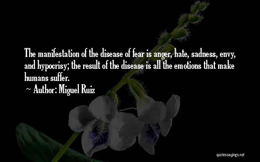 Miguel Ruiz Quotes: The Manifestation Of The Disease Of Fear Is Anger, Hate, Sadness, Envy, And Hypocrisy; The Result Of The Disease Is