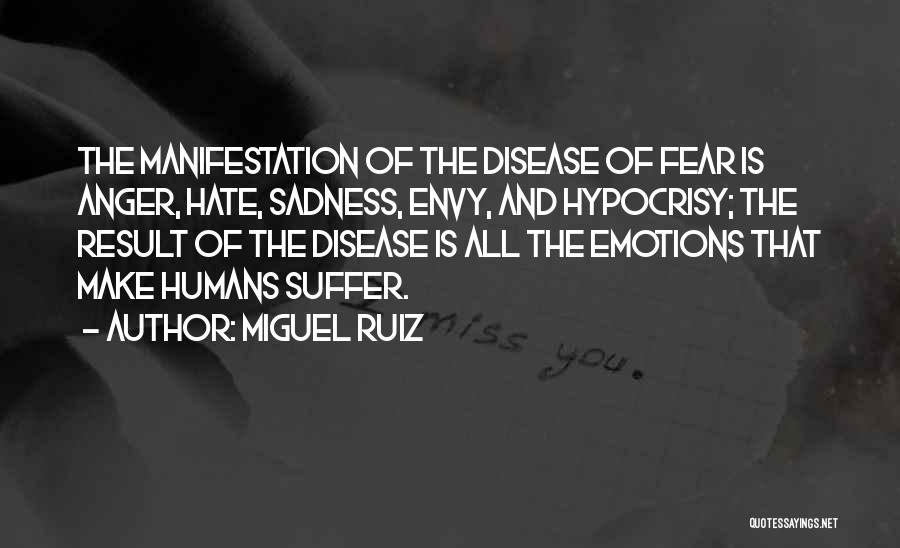 Miguel Ruiz Quotes: The Manifestation Of The Disease Of Fear Is Anger, Hate, Sadness, Envy, And Hypocrisy; The Result Of The Disease Is