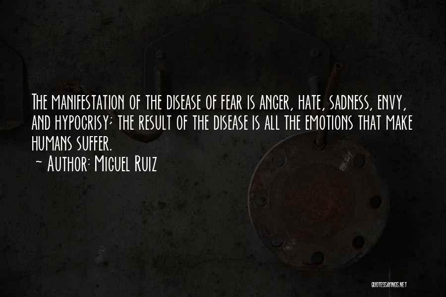 Miguel Ruiz Quotes: The Manifestation Of The Disease Of Fear Is Anger, Hate, Sadness, Envy, And Hypocrisy; The Result Of The Disease Is