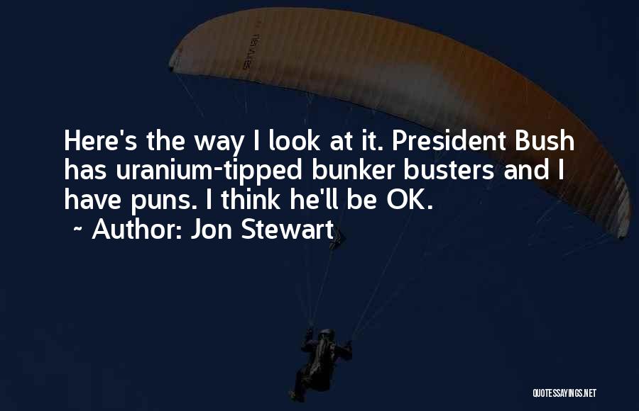 Jon Stewart Quotes: Here's The Way I Look At It. President Bush Has Uranium-tipped Bunker Busters And I Have Puns. I Think He'll