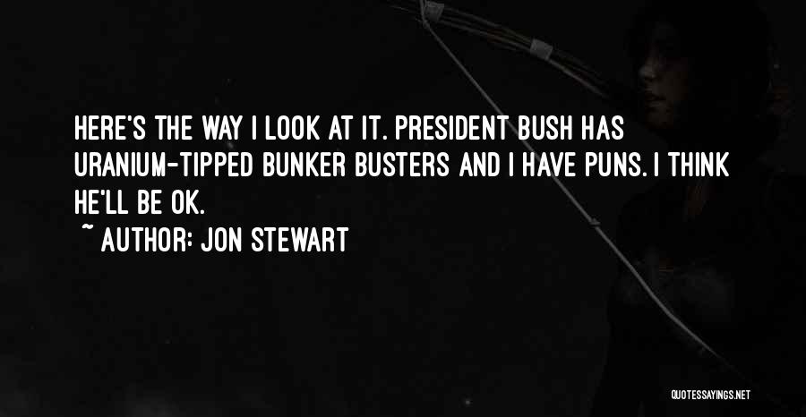 Jon Stewart Quotes: Here's The Way I Look At It. President Bush Has Uranium-tipped Bunker Busters And I Have Puns. I Think He'll