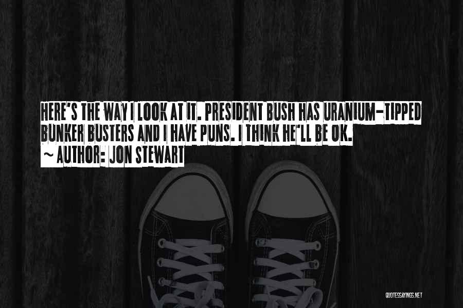 Jon Stewart Quotes: Here's The Way I Look At It. President Bush Has Uranium-tipped Bunker Busters And I Have Puns. I Think He'll