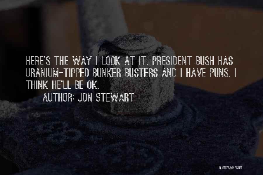 Jon Stewart Quotes: Here's The Way I Look At It. President Bush Has Uranium-tipped Bunker Busters And I Have Puns. I Think He'll