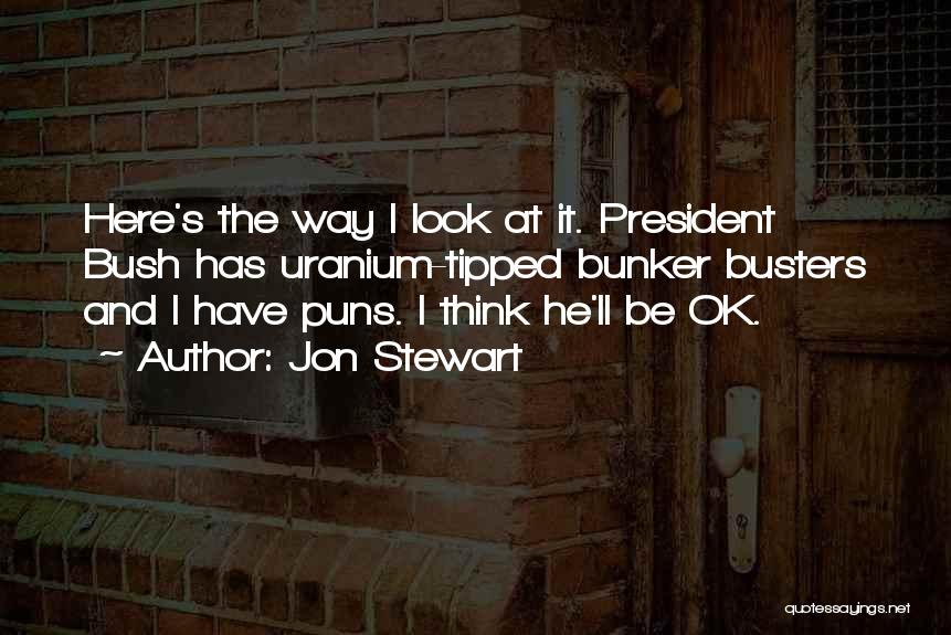 Jon Stewart Quotes: Here's The Way I Look At It. President Bush Has Uranium-tipped Bunker Busters And I Have Puns. I Think He'll