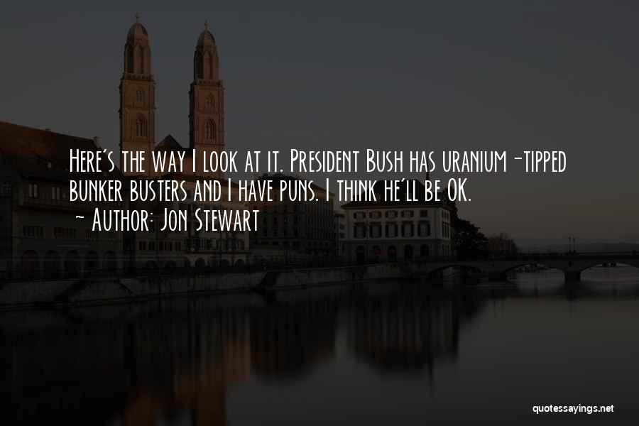 Jon Stewart Quotes: Here's The Way I Look At It. President Bush Has Uranium-tipped Bunker Busters And I Have Puns. I Think He'll