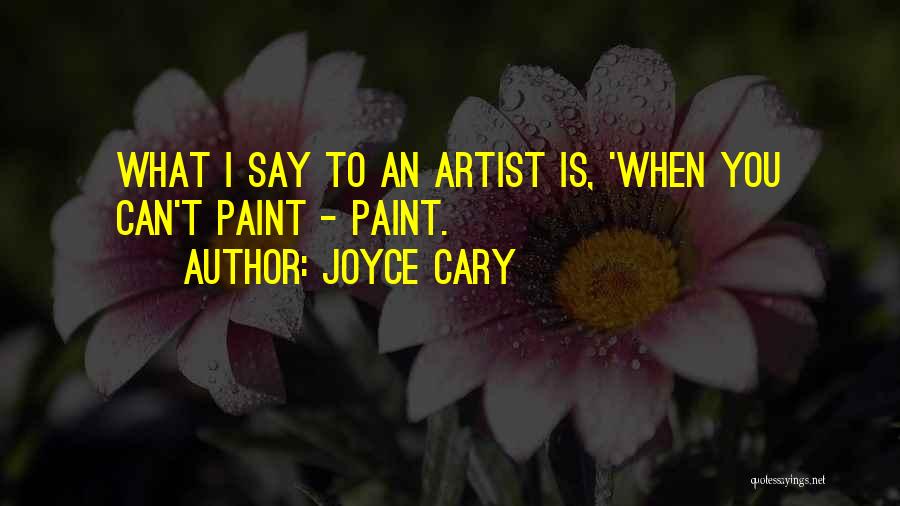 Joyce Cary Quotes: What I Say To An Artist Is, 'when You Can't Paint - Paint.