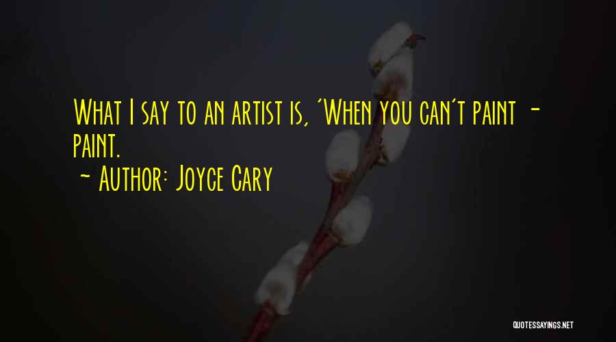 Joyce Cary Quotes: What I Say To An Artist Is, 'when You Can't Paint - Paint.