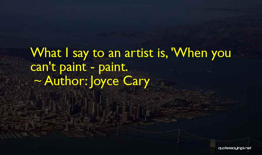 Joyce Cary Quotes: What I Say To An Artist Is, 'when You Can't Paint - Paint.