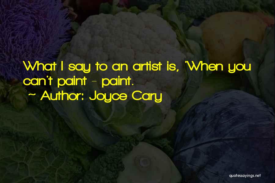 Joyce Cary Quotes: What I Say To An Artist Is, 'when You Can't Paint - Paint.
