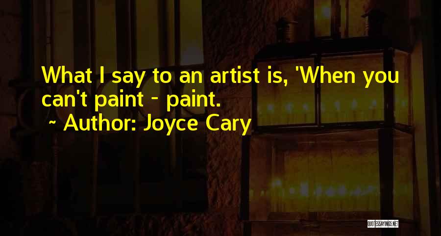 Joyce Cary Quotes: What I Say To An Artist Is, 'when You Can't Paint - Paint.