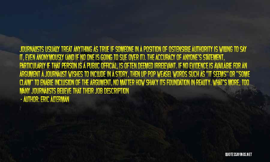 Eric Alterman Quotes: Journalists Usually Treat Anything As True If Someone In A Position Of Ostensible Authority Is Willing To Say It, Even