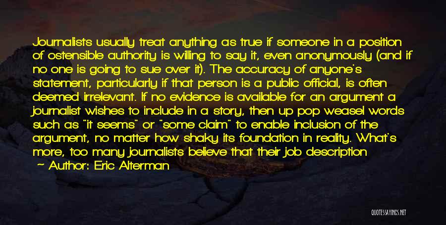 Eric Alterman Quotes: Journalists Usually Treat Anything As True If Someone In A Position Of Ostensible Authority Is Willing To Say It, Even