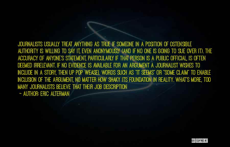 Eric Alterman Quotes: Journalists Usually Treat Anything As True If Someone In A Position Of Ostensible Authority Is Willing To Say It, Even