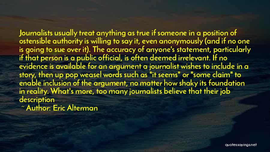 Eric Alterman Quotes: Journalists Usually Treat Anything As True If Someone In A Position Of Ostensible Authority Is Willing To Say It, Even