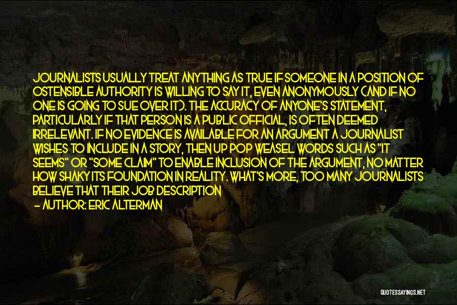 Eric Alterman Quotes: Journalists Usually Treat Anything As True If Someone In A Position Of Ostensible Authority Is Willing To Say It, Even