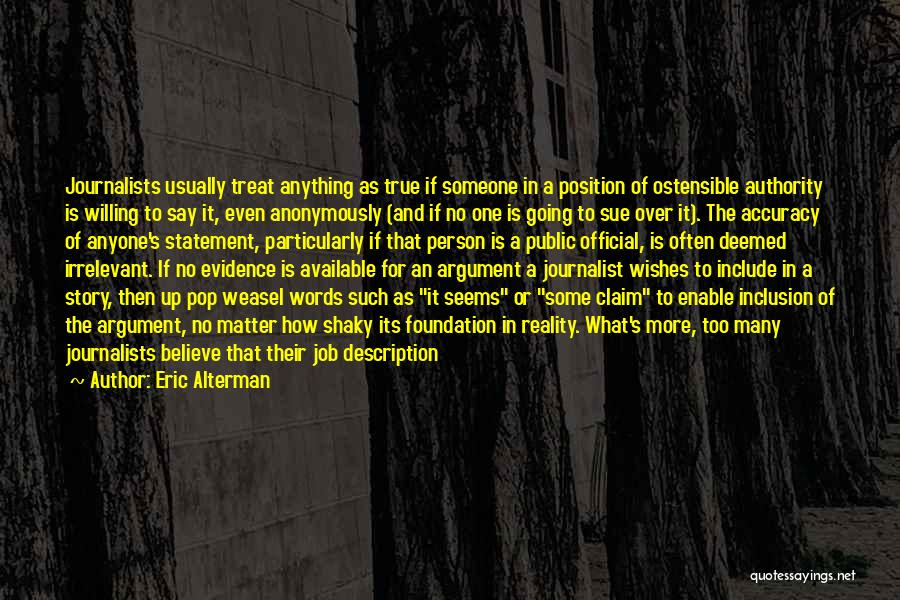Eric Alterman Quotes: Journalists Usually Treat Anything As True If Someone In A Position Of Ostensible Authority Is Willing To Say It, Even