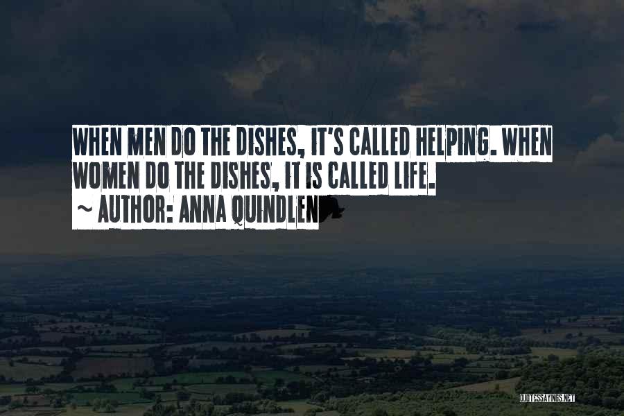 Anna Quindlen Quotes: When Men Do The Dishes, It's Called Helping. When Women Do The Dishes, It Is Called Life.