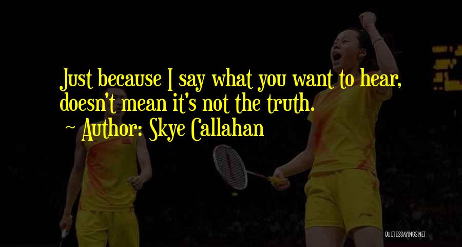 Skye Callahan Quotes: Just Because I Say What You Want To Hear, Doesn't Mean It's Not The Truth.