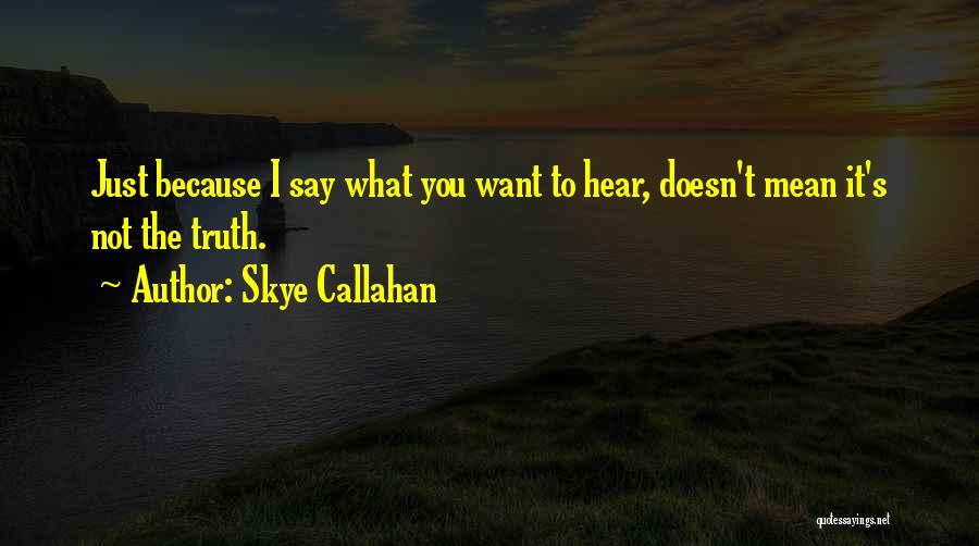 Skye Callahan Quotes: Just Because I Say What You Want To Hear, Doesn't Mean It's Not The Truth.